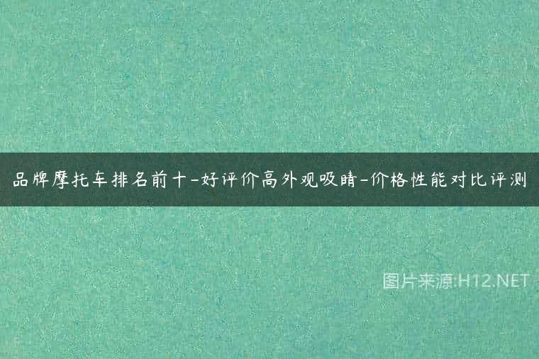 品牌摩托车排名前十-好评价高外观吸睛-价格性能对比评测