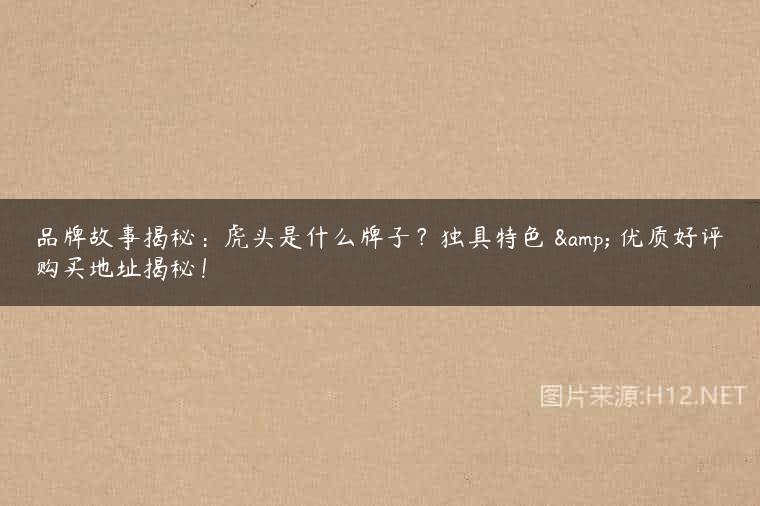 品牌故事揭秘：虎头是什么牌子？独具特色 & 优质好评购买地址揭秘！