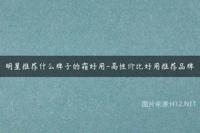 明星推荐什么牌子的霜好用-高性价比好用推荐品牌