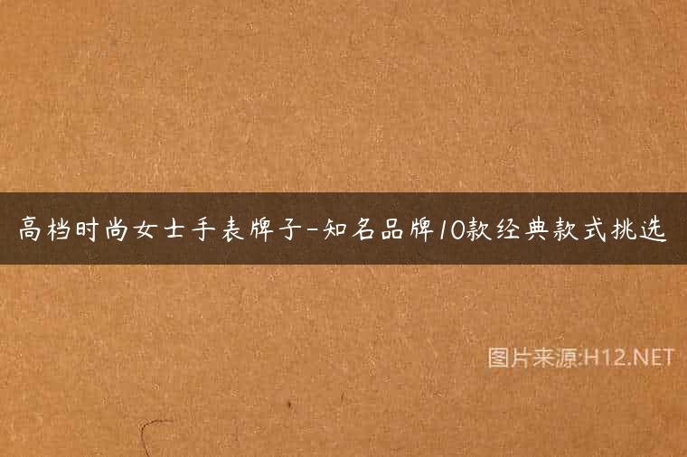 高档时尚女士手表牌子-知名品牌10款经典款式挑选