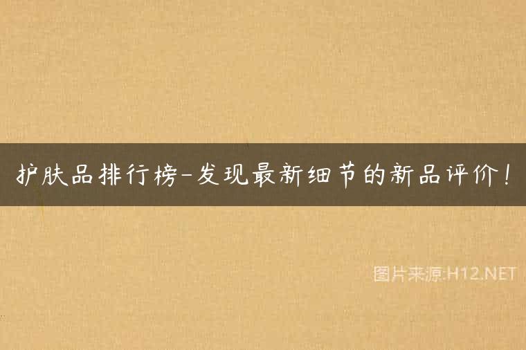 护肤品排行榜-发现最新细节的新品评价！