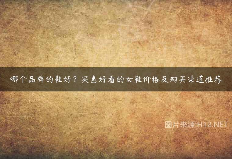 哪个品牌的鞋好？实惠好看的女鞋价格及购买渠道推荐
