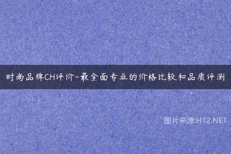 时尚品牌CH评价-最全面专业的价格比较和品质评测