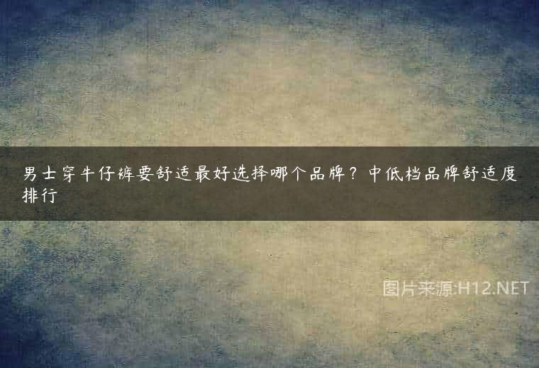 男士穿牛仔裤要舒适最好选择哪个品牌？中低档品牌舒适度排行