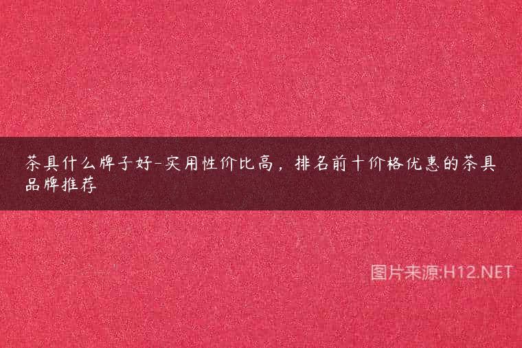 茶具什么牌子好-实用性价比高，排名前十价格优惠的茶具品牌推荐