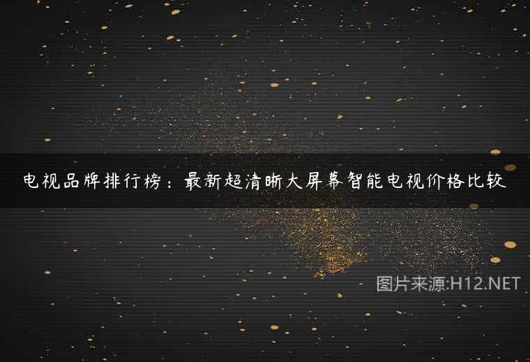 电视品牌排行榜：最新超清晰大屏幕智能电视价格比较
