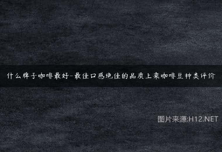 什么牌子咖啡最好-最佳口感绝佳的品质上乘咖啡豆种类评价