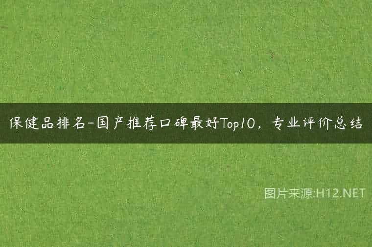 保健品排名-国产推荐口碑最好Top10，专业评价总结