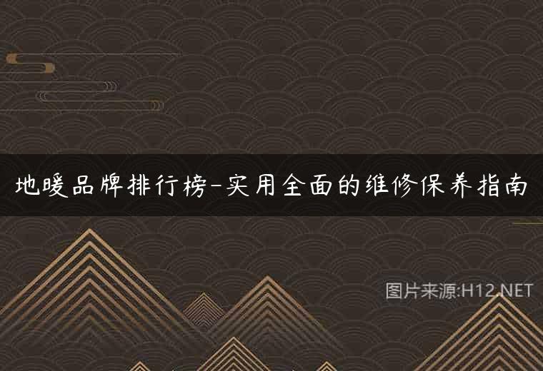 地暖品牌排行榜-实用全面的维修保养指南