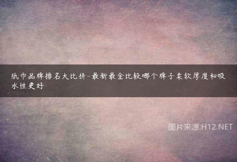 纸巾品牌排名大比拼-最新最全比较哪个牌子柔软厚度和吸水性更好