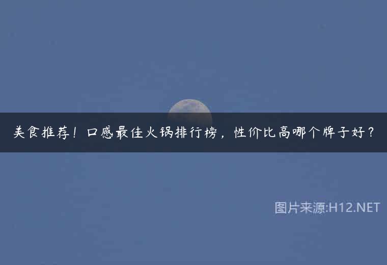 美食推荐！口感最佳火锅排行榜，性价比高哪个牌子好？