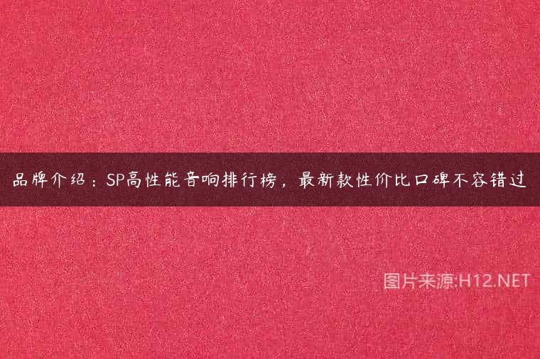 品牌介绍：SP高性能音响排行榜，最新款性价比口碑不容错过