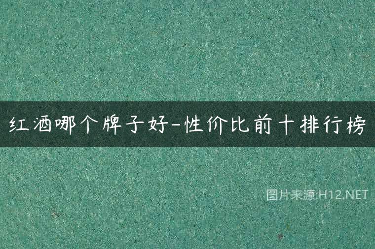 红酒哪个牌子好-性价比前十排行榜