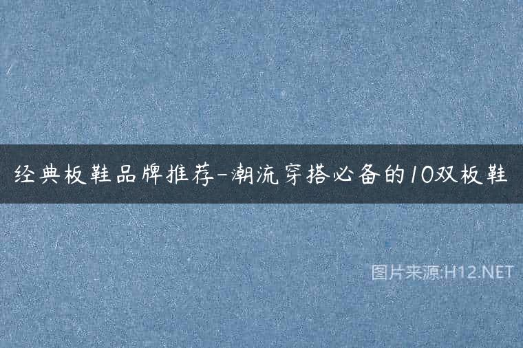 经典板鞋品牌推荐-潮流穿搭必备的10双板鞋