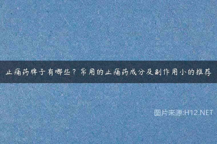 止痛药牌子有哪些？常用的止痛药成分及副作用小的推荐