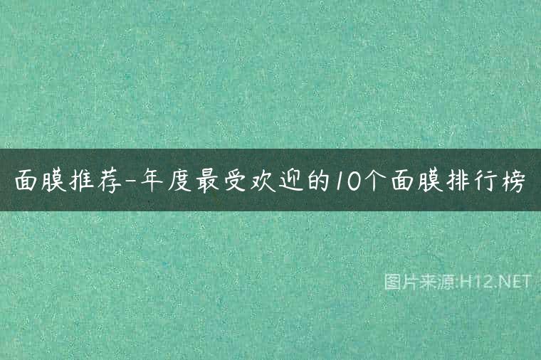 面膜推荐-年度最受欢迎的10个面膜排行榜