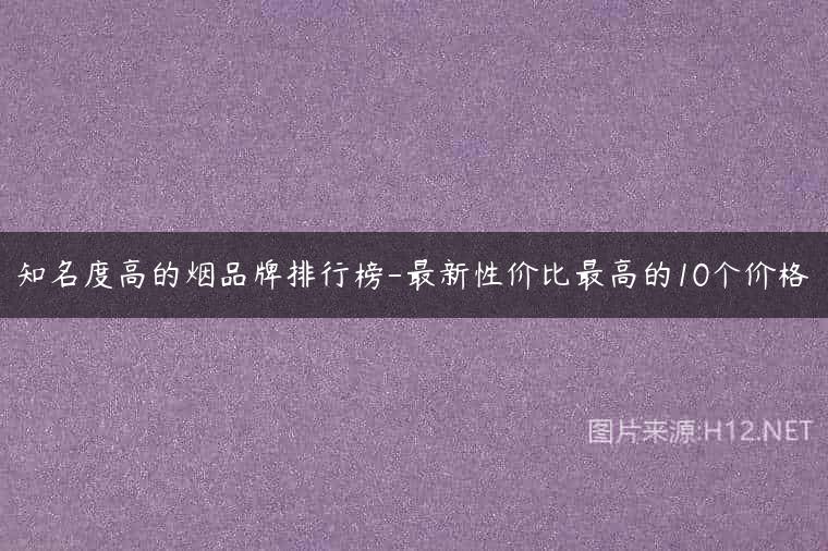 知名度高的烟品牌排行榜-最新性价比最高的10个价格