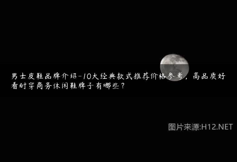 男士皮鞋品牌介绍-10大经典款式推荐价格参考，高品质好看耐穿商务休闲鞋牌子有哪些？