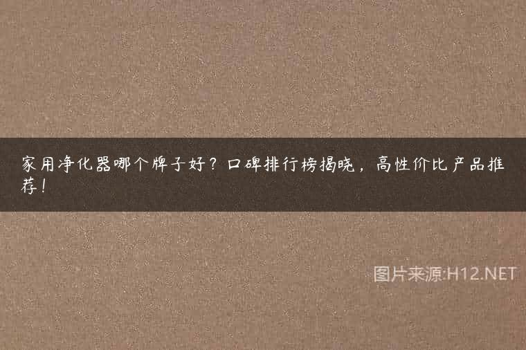 家用净化器哪个牌子好？口碑排行榜揭晓，高性价比产品推荐！