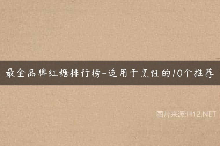 最全品牌红糖排行榜-适用于烹饪的10个推荐