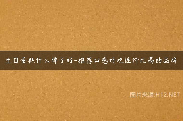 生日蛋糕什么牌子好-推荐口感好吃性价比高的品牌