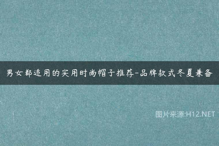 男女都适用的实用时尚帽子推荐-品牌款式冬夏兼备