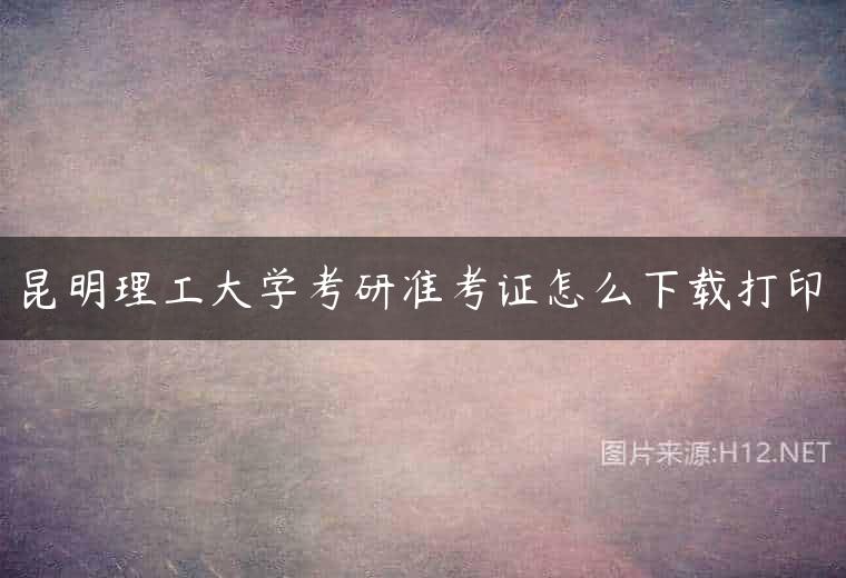 昆明理工大学考研准考证怎么下载打印