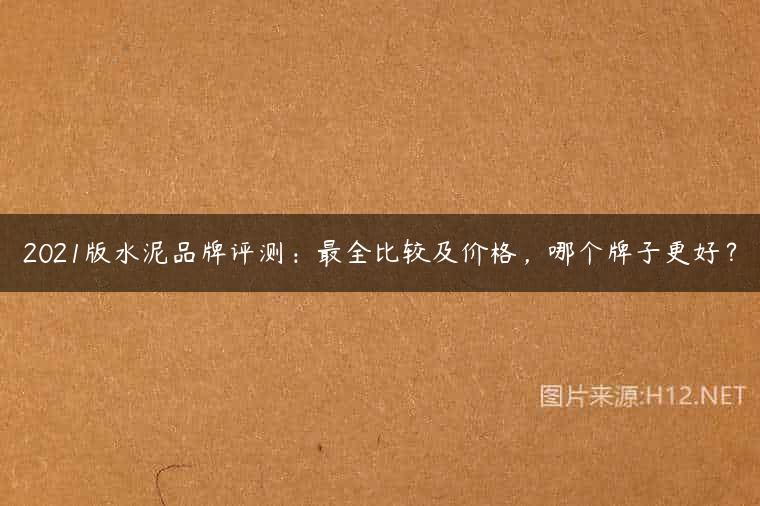 2021版水泥品牌评测：最全比较及价格，哪个牌子更好？