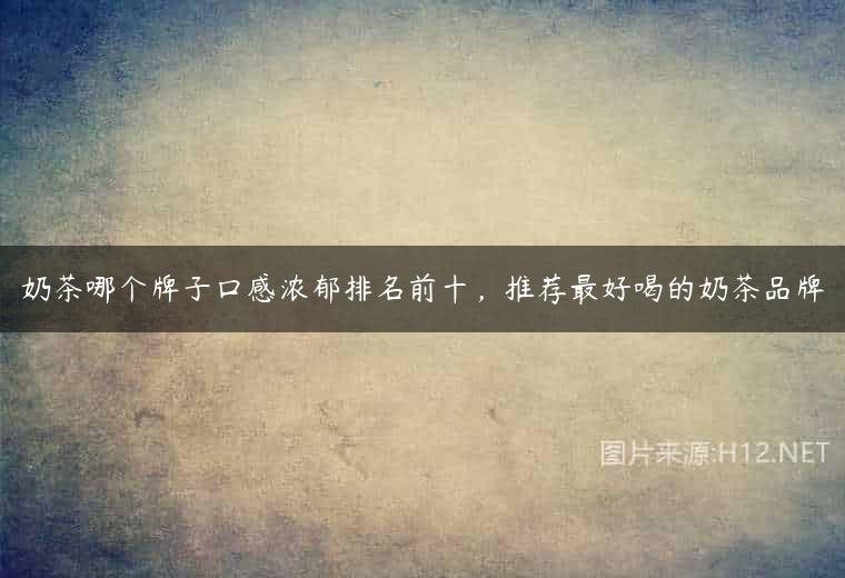 奶茶哪个牌子口感浓郁排名前十，推荐最好喝的奶茶品牌