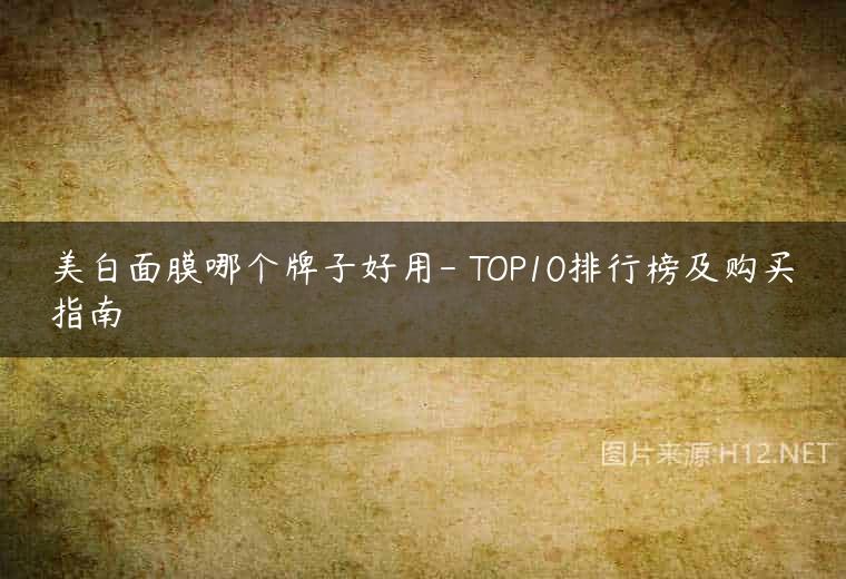 美白面膜哪个牌子好用- TOP10排行榜及购买指南