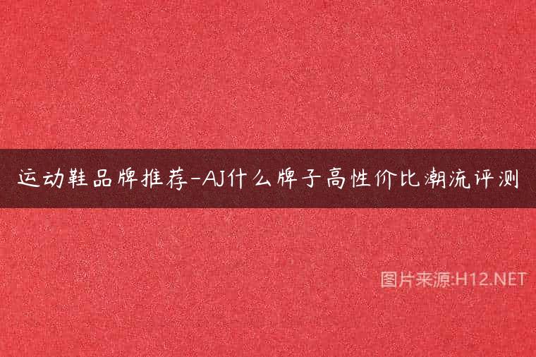 运动鞋品牌推荐-AJ什么牌子高性价比潮流评测