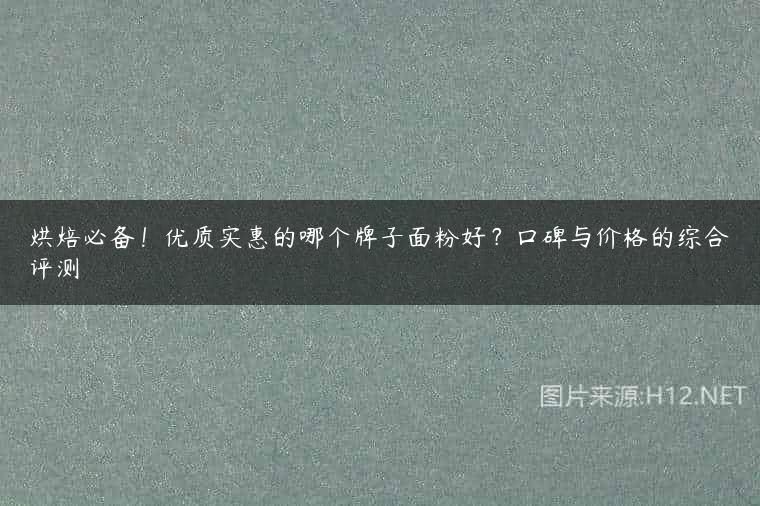 烘焙必备！优质实惠的哪个牌子面粉好？口碑与价格的综合评测