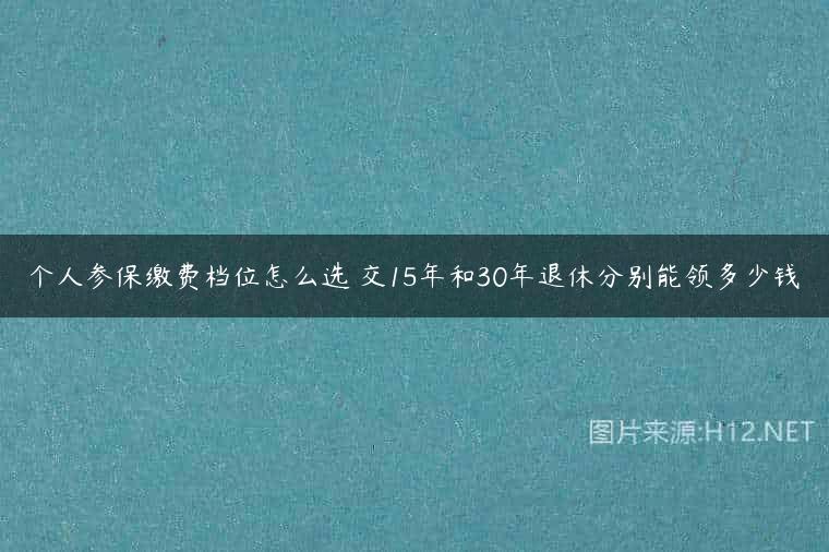 个人参保缴费档位怎么选 交15年和30年退休分别能领多少钱