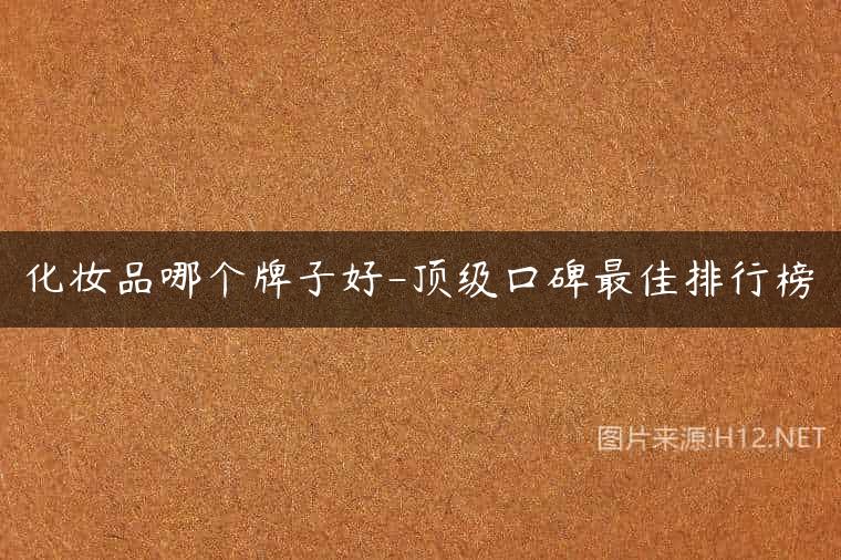 化妆品哪个牌子好-顶级口碑最佳排行榜
