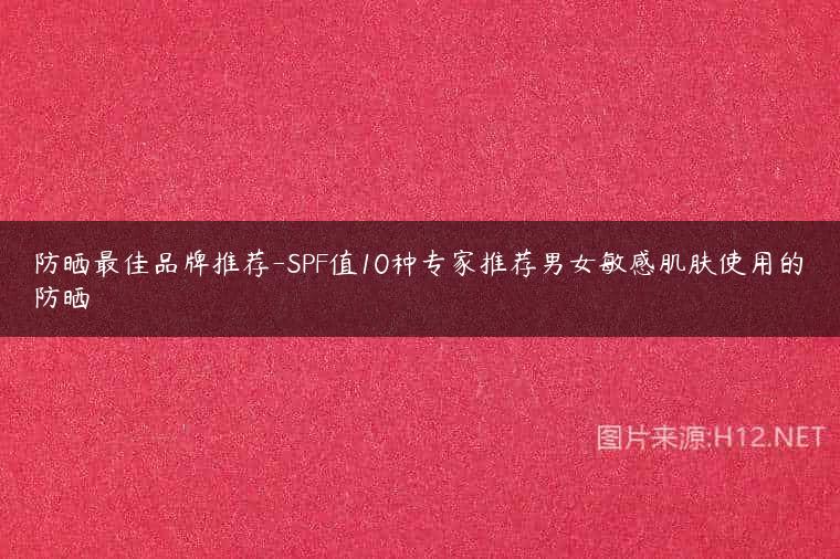 防晒最佳品牌推荐-SPF值10种专家推荐男女敏感肌肤使用的防晒