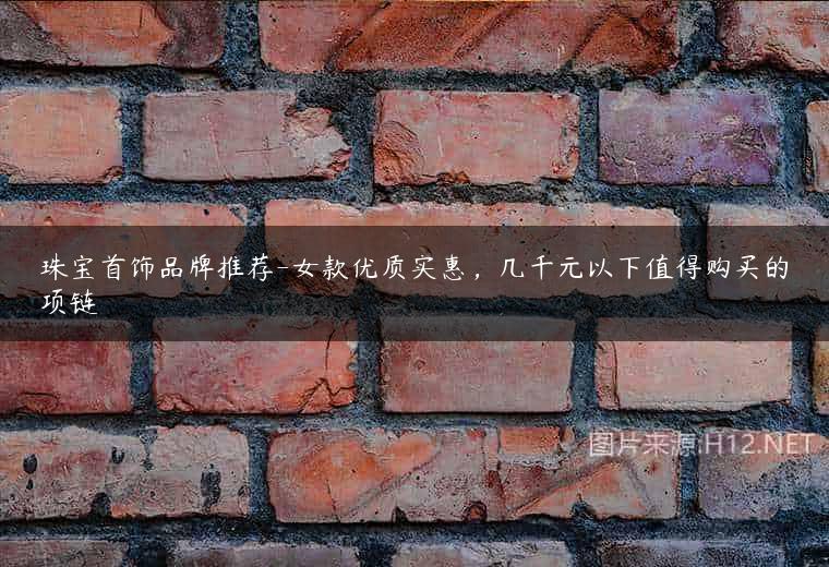 珠宝首饰品牌推荐-女款优质实惠，几千元以下值得购买的项链