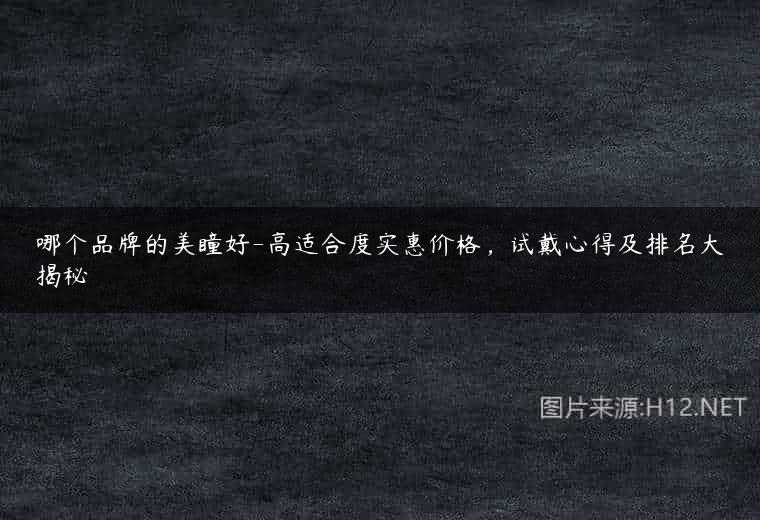 哪个品牌的美瞳好-高适合度实惠价格，试戴心得及排名大揭秘