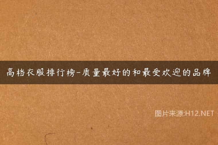 高档衣服排行榜-质量最好的和最受欢迎的品牌