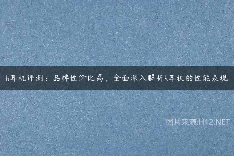 h耳机评测：品牌性价比高，全面深入解析h耳机的性能表现