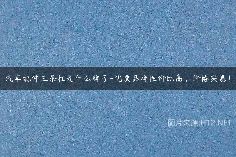 汽车配件三条杠是什么牌子-优质品牌性价比高，价格实惠！