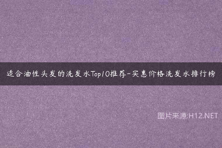 适合油性头发的洗发水Top10推荐-实惠价格洗发水排行榜