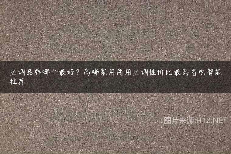 空调品牌哪个最好？高端家用商用空调性价比最高省电智能推荐