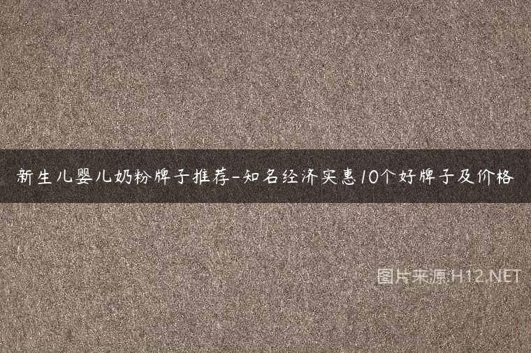 新生儿婴儿奶粉牌子推荐-知名经济实惠10个好牌子及价格