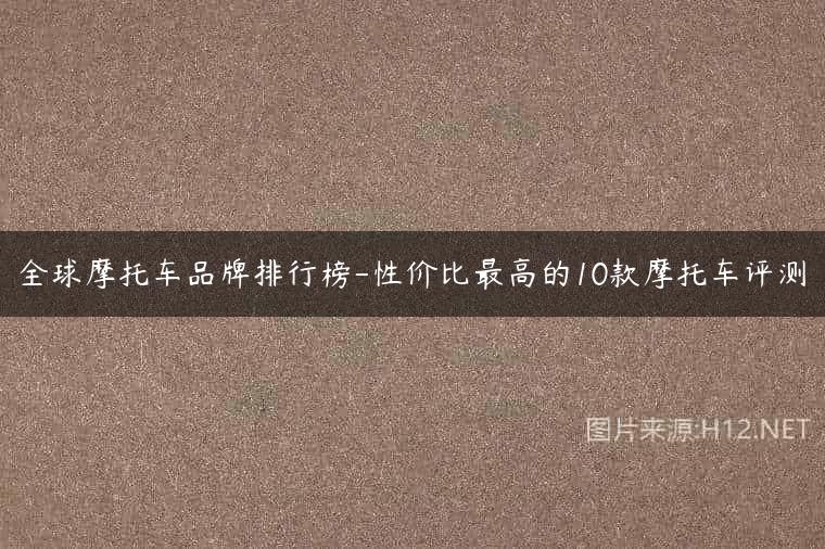 全球摩托车品牌排行榜-性价比最高的10款摩托车评测