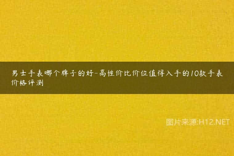 男士手表哪个牌子的好-高性价比价位值得入手的10款手表价格评测
