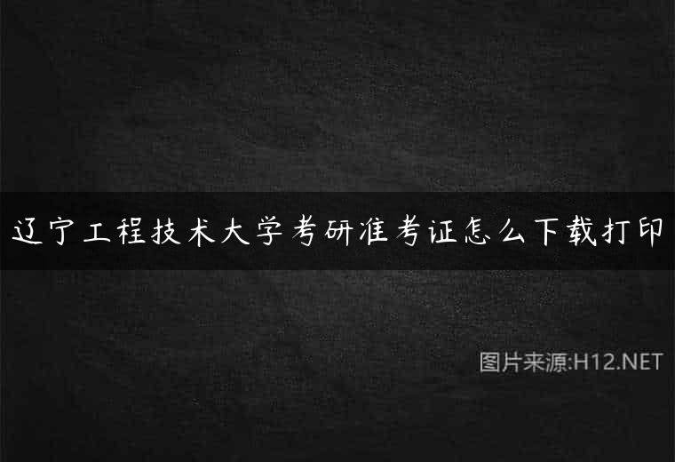 辽宁工程技术大学考研准考证怎么下载打印