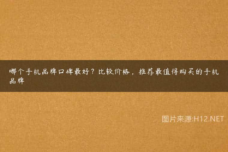 哪个手机品牌口碑最好？比较价格，推荐最值得购买的手机品牌