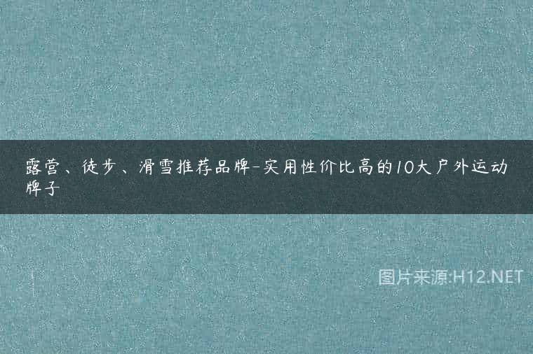 露营、徒步、滑雪推荐品牌-实用性价比高的10大户外运动牌子