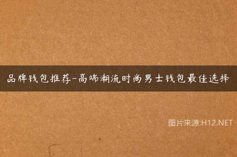 品牌钱包推荐-高端潮流时尚男士钱包最佳选择