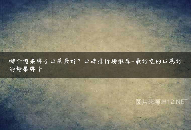 哪个糖果牌子口感最好？口碑排行榜推荐-最好吃的口感好的糖果牌子